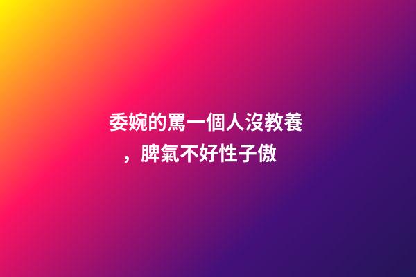 委婉的罵一個人沒教養，脾氣不好性子傲